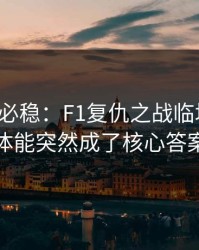 稳的未必稳：F1复仇之战临场变数：体能突然成了核心答案