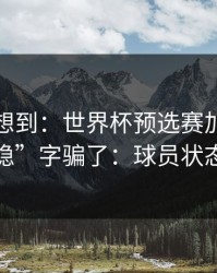 我真没想到：世界杯预选赛加时鏖战别被“稳”字骗了：球员状态有点怪