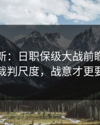 赛前最新：日职保级大战前瞻：别只看裁判尺度，战意才更要命