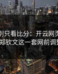 大满贯别只看比分：开云网页复盘提到郑钦文这一套网前调整？