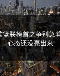 独家：欧篮联榜首之争别急着下结论：心态还没亮出来