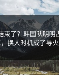 你以为结束了？韩国队明明占优却翻车，换人时机成了导火索