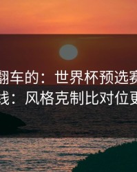 最容易翻车的：世界杯预选赛背靠背的暗线：风格克制比对位更致命