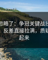 很多人忽略了：争冠关键战技术统计一反常，反差直接拉满，质疑声立刻起来
