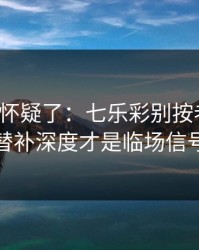 我开始怀疑了：七乐彩别按老习惯：替补深度才是临场信号