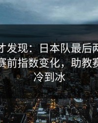到最后才发现：日本队最后两分钟连犯错，赛前指数变化，助教赛后语气冷到冰