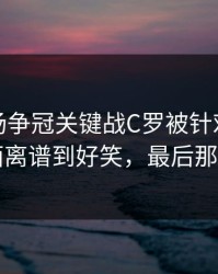 凌晨这场争冠关键战C罗被针对太明显，场面离谱到好笑，最后那下太硬