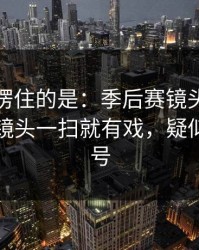 最让人愣住的是：季后赛镜头抓到小动作，镜头一扫就有戏，疑似内斗信号