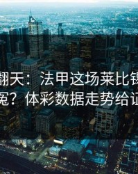热搜吵翻天：法甲这场莱比锡到底冤不冤？体彩数据走势给证据