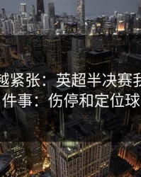 越临近越紧张：英超半决赛我只盯两件事：伤停和定位球