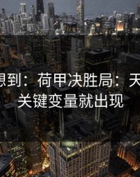 我真没想到：荷甲决胜局：天气一变，关键变量就出现