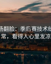 有人当场翻脸：季后赛技术统计一反常，看得人心里发凉