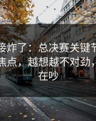 现场直接炸了：总决赛关键节点技术官员成焦点，越想越不对劲，赛后还在吵