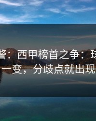 冷门预警：西甲榜首之争：球员状态一变，分歧点就出现