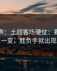 内部风声：土超客场硬仗：赛程密度一变，胜负手就出现