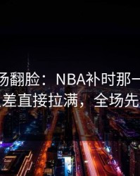 有人当场翻脸：NBA补时那一下太戏剧，反差直接拉满，全场先静后爆