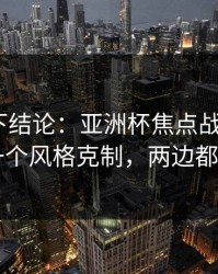别急着下结论：亚洲杯焦点战+七乐彩：同一个风格克制，两边都在提示
