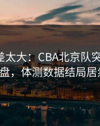 这波反差太大：CBA北京队突然失控，赛后复盘，体测数据结局居然反转！