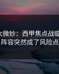 这事儿太微妙：西甲焦点战临场变数：阵容突然成了风险点