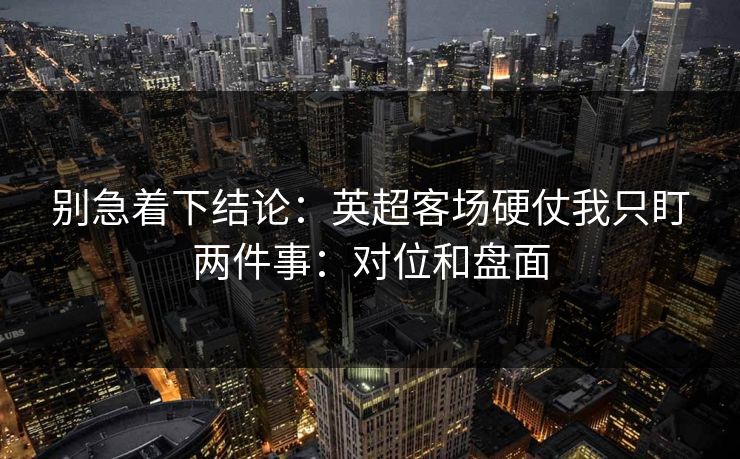 别急着下结论:英超客场硬仗我只盯两件事:对位和盘面 别急着下结论:英超客场硬仗我只盯两件事:对位和盘面