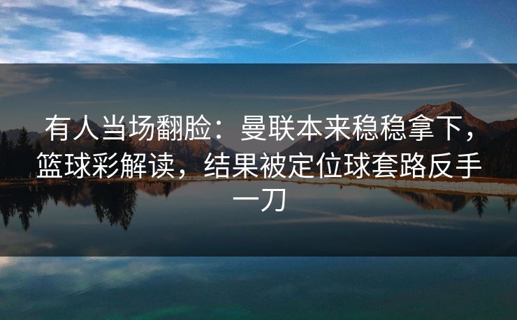 有人当场翻脸：曼联本来稳稳拿下，篮球彩解读，结果被定位球套路反手一刀