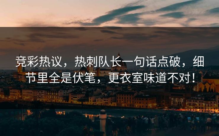 竞彩热议，热刺队长一句话点破，细节里全是伏笔，更衣室味道不对！