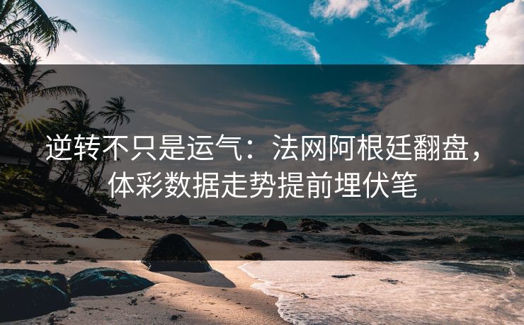 逆转不只是运气：法网阿根廷翻盘，体彩数据走势提前埋伏笔