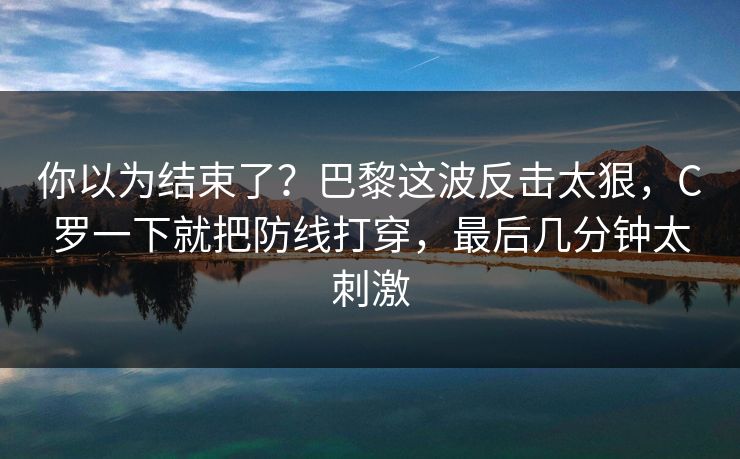 你以为结束了？巴黎这波反击太狠，C罗一下就把防线打穿，最后几分钟太刺激