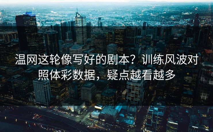 温网这轮像写好的剧本？训练风波对照体彩数据，疑点越看越多