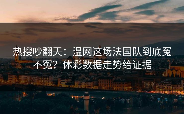 热搜吵翻天：温网这场法国队到底冤不冤？体彩数据走势给证据