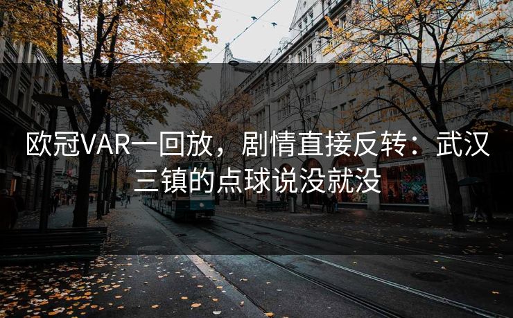 欧冠VAR一回放，剧情直接反转：武汉三镇的点球说没就没