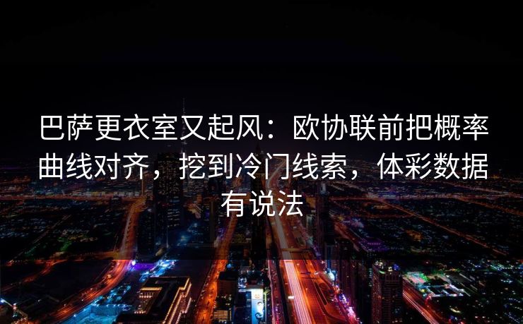 巴萨更衣室又起风：欧协联前把概率曲线对齐，挖到冷门线索，体彩数据有说法