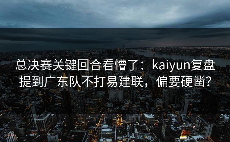 总决赛关键回合看懵了：kaiyun复盘提到广东队不打易建联，偏要硬凿？