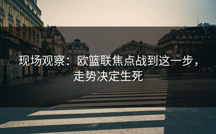 现场观察：欧篮联焦点战到这一步，走势决定生死