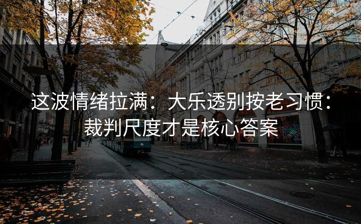 这波情绪拉满：大乐透别按老习惯：裁判尺度才是核心答案