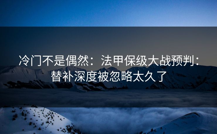 冷门不是偶然：法甲保级大战预判：替补深度被忽略太久了