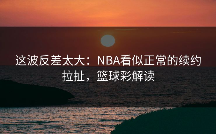 这波反差太大：NBA看似正常的续约拉扯，篮球彩解读