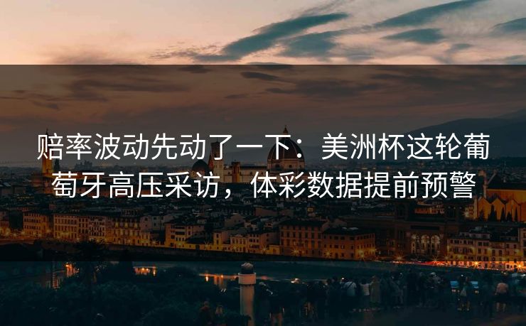 赔率波动先动了一下：美洲杯这轮葡萄牙高压采访，体彩数据提前预警