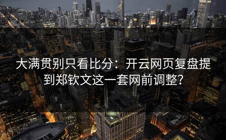 大满贯别只看比分：开云网页复盘提到郑钦文这一套网前调整？