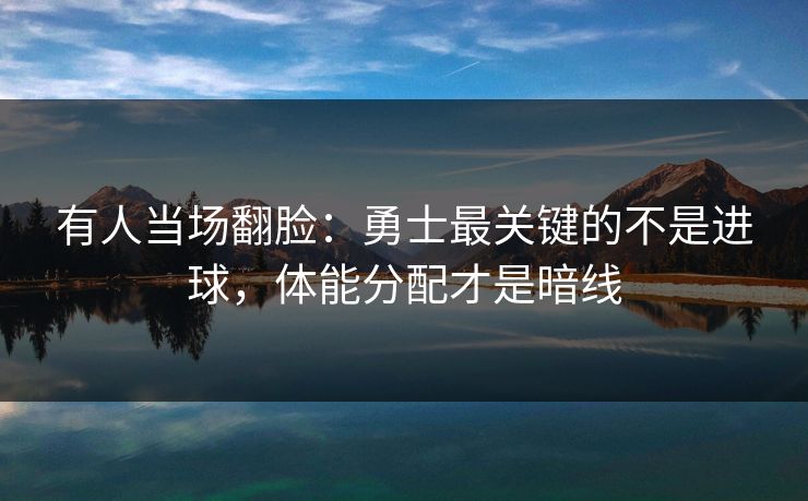 有人当场翻脸：勇士最关键的不是进球，体能分配才是暗线