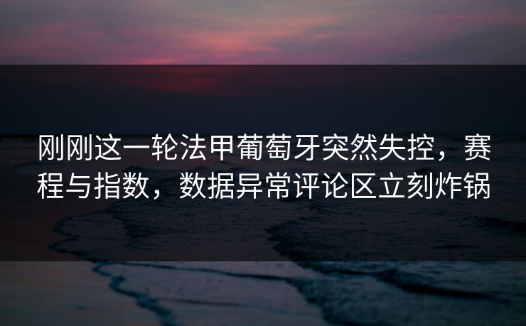 刚刚这一轮法甲葡萄牙突然失控，赛程与指数，数据异常评论区立刻炸锅