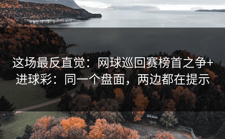 这场最反直觉：网球巡回赛榜首之争+进球彩：同一个盘面，两边都在提示
