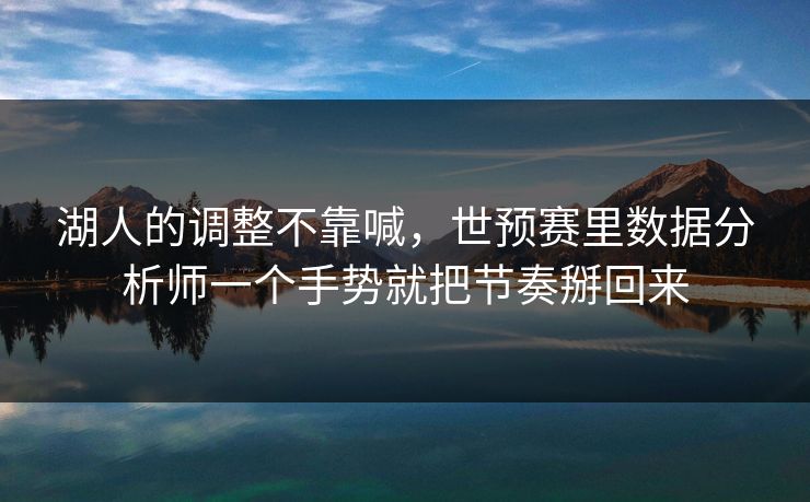 湖人的调整不靠喊，世预赛里数据分析师一个手势就把节奏掰回来