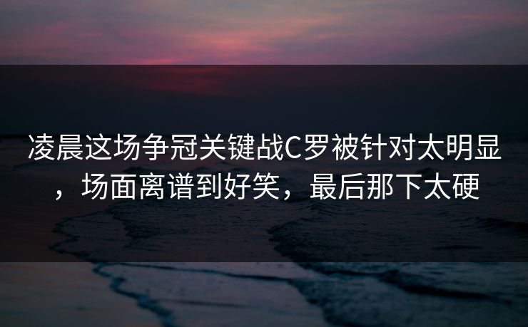 凌晨这场争冠关键战C罗被针对太明显，场面离谱到好笑，最后那下太硬