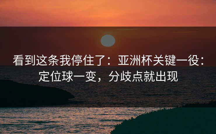 看到这条我停住了：亚洲杯关键一役：定位球一变，分歧点就出现