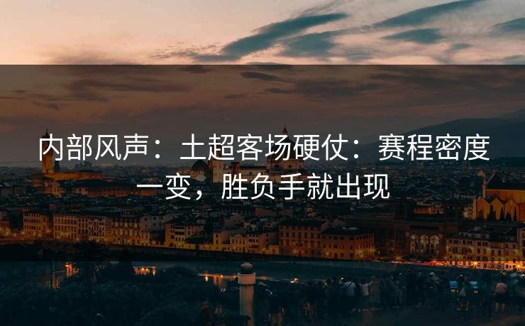 内部风声：土超客场硬仗：赛程密度一变，胜负手就出现