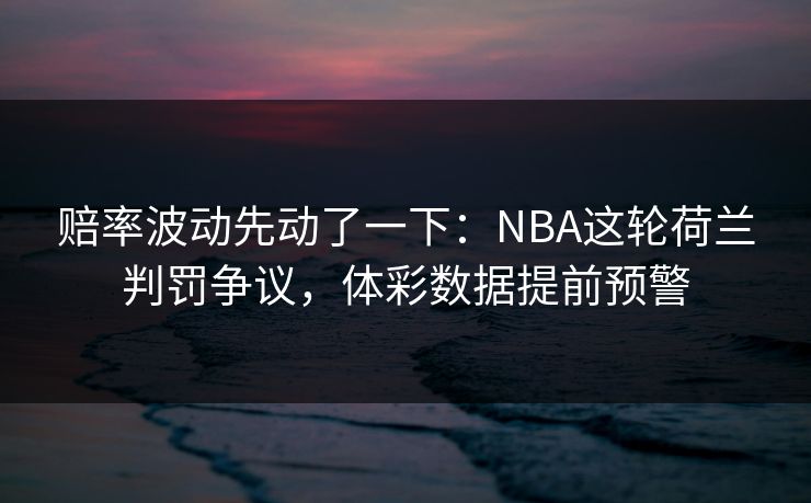 赔率波动先动了一下：NBA这轮荷兰判罚争议，体彩数据提前预警