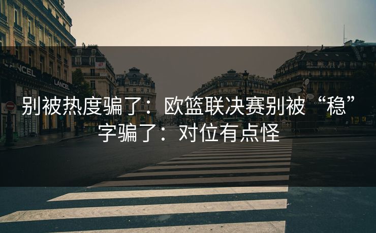 别被热度骗了：欧篮联决赛别被“稳”字骗了：对位有点怪