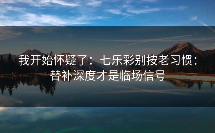 我开始怀疑了：七乐彩别按老习惯：替补深度才是临场信号