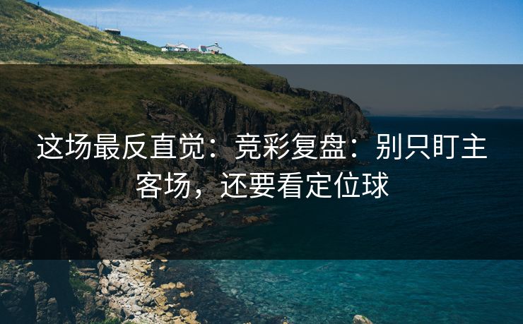 这场最反直觉：竞彩复盘：别只盯主客场，还要看定位球